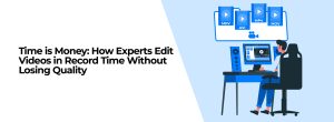 Time is Money: How Experts Edit Videos in Record Time Without Losing Quality